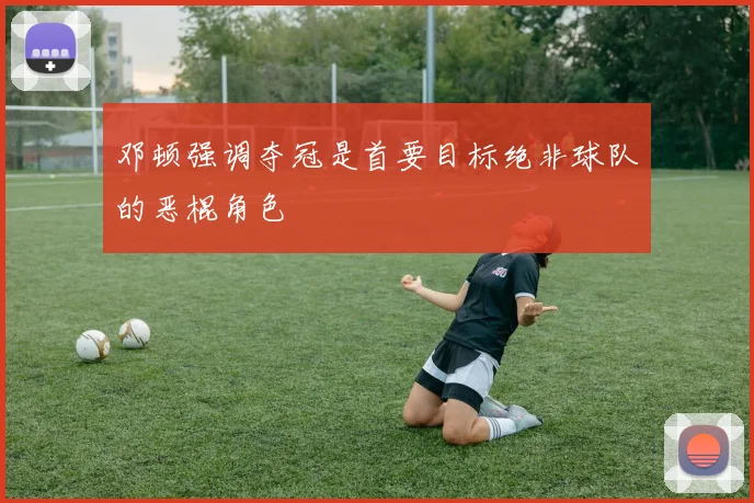 邓顿强调夺冠是首要目标绝非球队的恶棍角色