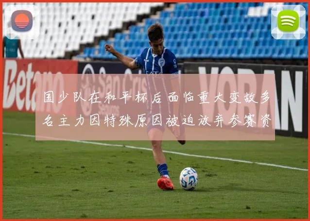 国少队在和平杯后面临重大变故多名主力因特殊原因被迫放弃参赛资格