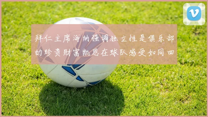 拜仁主席海纳强调独立性是俱乐部的珍贵财富凯恩在球队感受如同回家般自在