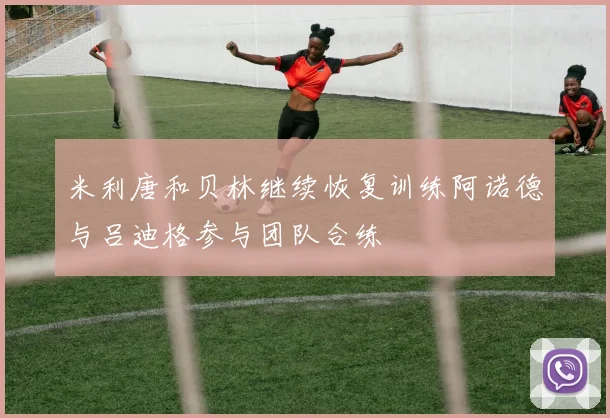 米利唐和贝林继续恢复训练阿诺德与吕迪格参与团队合练