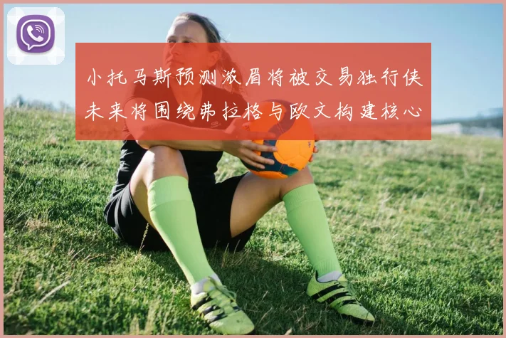 小托马斯预测浓眉将被交易独行侠未来将围绕弗拉格与欧文构建核心阵容