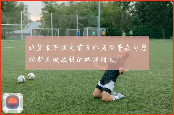 追梦表现历史前五比肩汤普森与詹姆斯关键战役的辉煌时刻