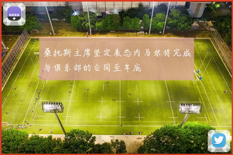 桑托斯主席坚定表态内马尔将完成与俱乐部的合同至年底