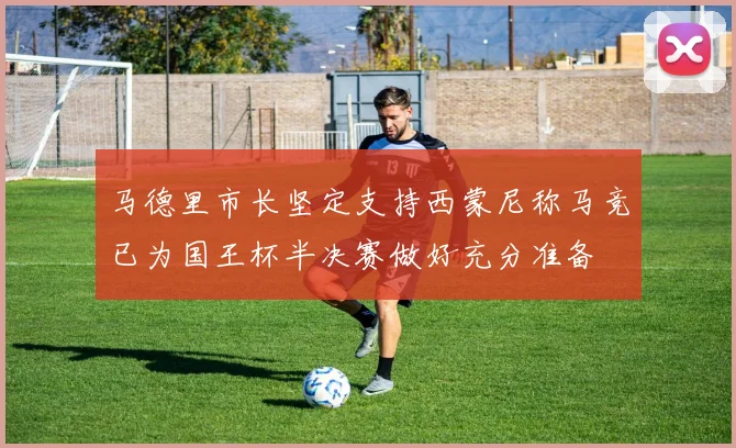 马德里市长坚定支持西蒙尼称马竞已为国王杯半决赛做好充分准备