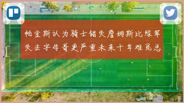 帕金斯认为骑士错失詹姆斯比绿军失去字母哥更严重未来十年难觅总冠军