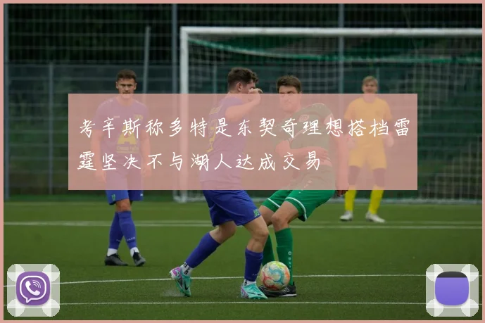 考辛斯称多特是东契奇理想搭档雷霆坚决不与湖人达成交易