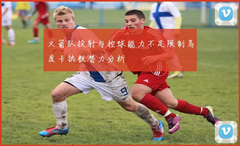 火箭队投射与控球能力不足限制乌度卡执教潜力分析