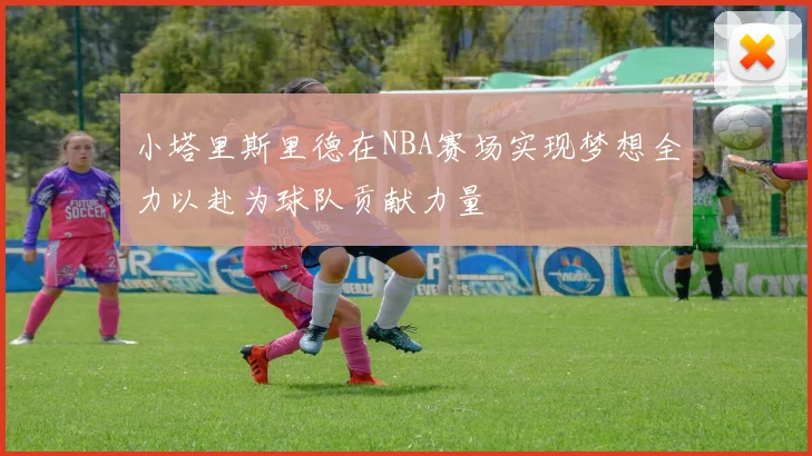 小塔里斯里德在NBA赛场实现梦想全力以赴为球队贡献力量
