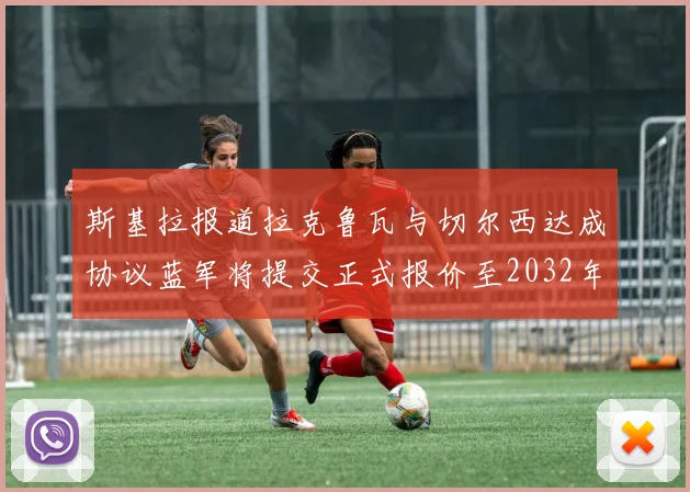 斯基拉报道拉克鲁瓦与切尔西达成协议蓝军将提交正式报价至2032年