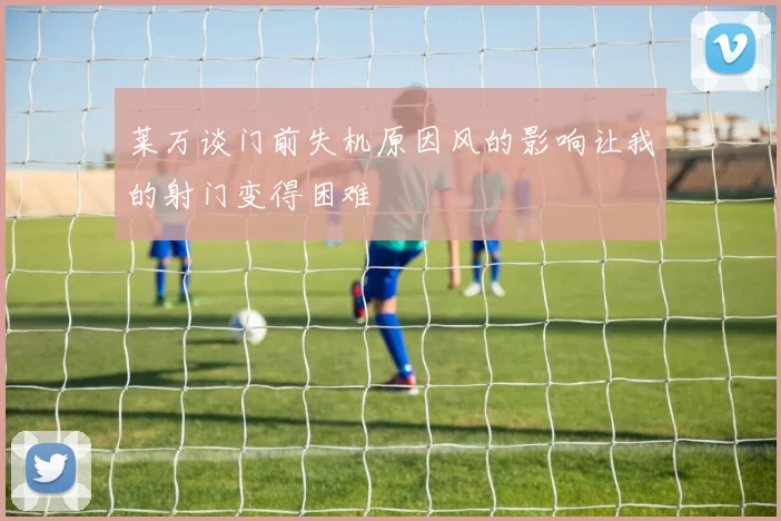 莱万谈门前失机原因风的影响让我的射门变得困难