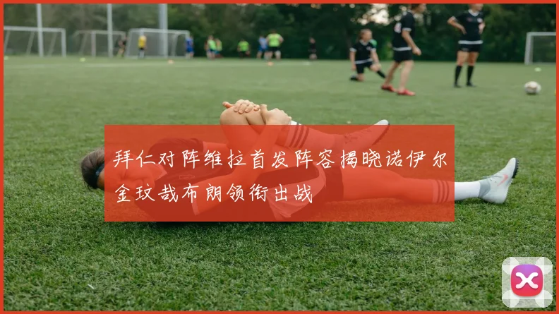 拜仁对阵维拉首发阵容揭晓诺伊尔金玟哉布朗领衔出战