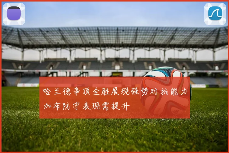哈兰德争顶全胜展现强势对抗能力加布防守表现需提升