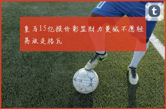 皇马15亿报价彰显财力曼城不愿轻易放走格瓦