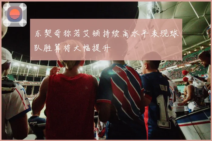 东契奇称若艾顿持续高水平表现球队胜算将大幅提升