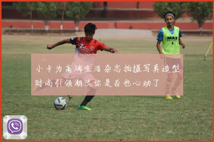 小卡为高端生活杂志拍摄写真造型时尚引领潮流你是否也心动了