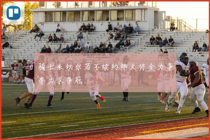 骑士米切尔若不续约热火将全力争夺力求争冠