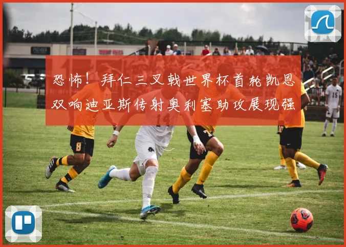 恐怖！拜仁三叉戟世界杯首轮凯恩双响迪亚斯传射奥利塞助攻展现强大实力
