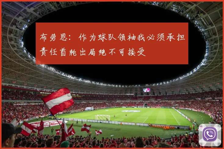 布劳恩：作为球队领袖我必须承担责任首轮出局绝不可接受
