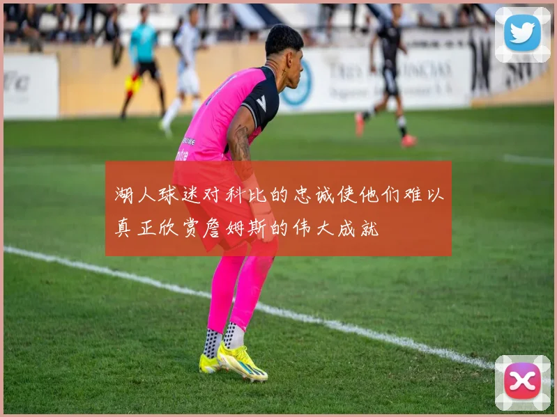 湖人球迷对科比的忠诚使他们难以真正欣赏詹姆斯的伟大成就
