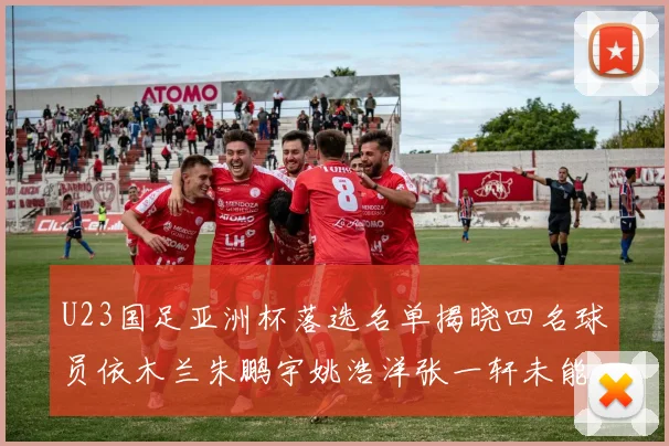U23国足亚洲杯落选名单揭晓四名球员依木兰朱鹏宇姚浩洋张一轩未能入选