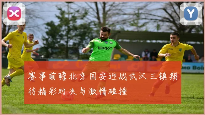 赛事前瞻北京国安迎战武汉三镇期待精彩对决与激情碰撞