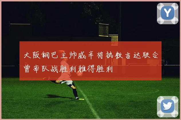 大阪钢巴主帅威辛将执教吉达联合曾率队战胜利雅得胜利
