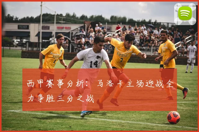西甲赛事分析：马洛卡主场迎战全力争胜三分之战