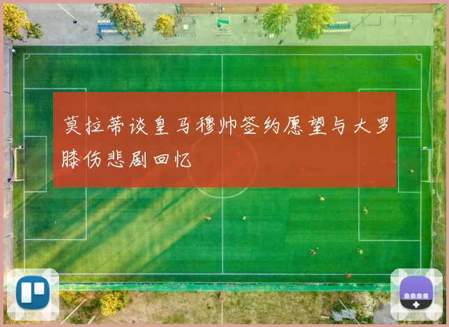 莫拉蒂谈皇马穆帅签约愿望与大罗膝伤悲剧回忆