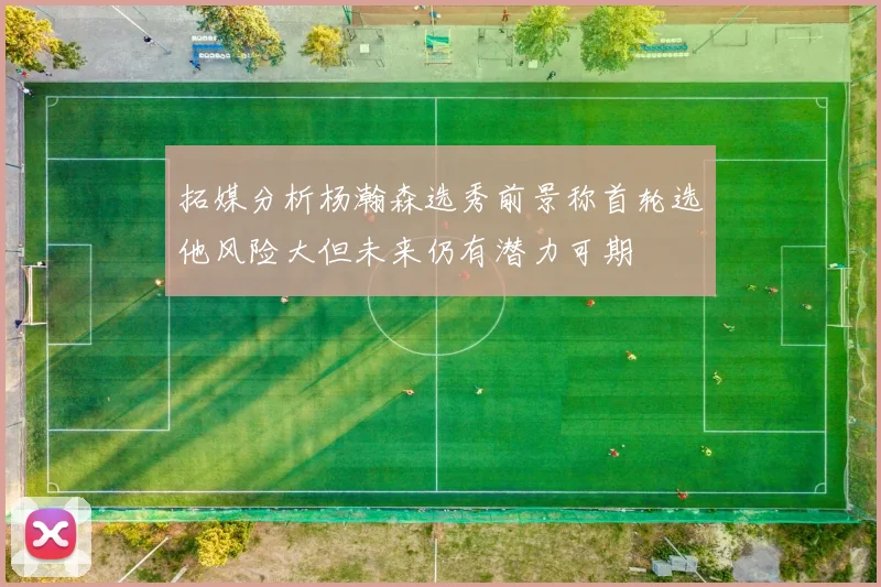 拓媒分析杨瀚森选秀前景称首轮选他风险大但未来仍有潜力可期
