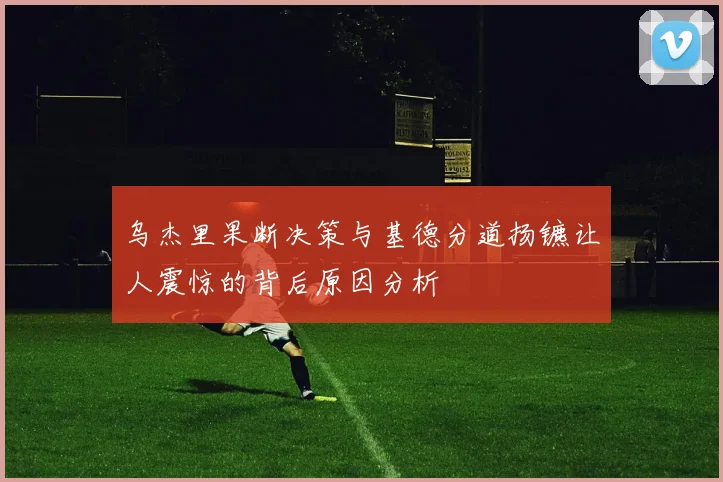 乌杰里果断决策与基德分道扬镳让人震惊的背后原因分析