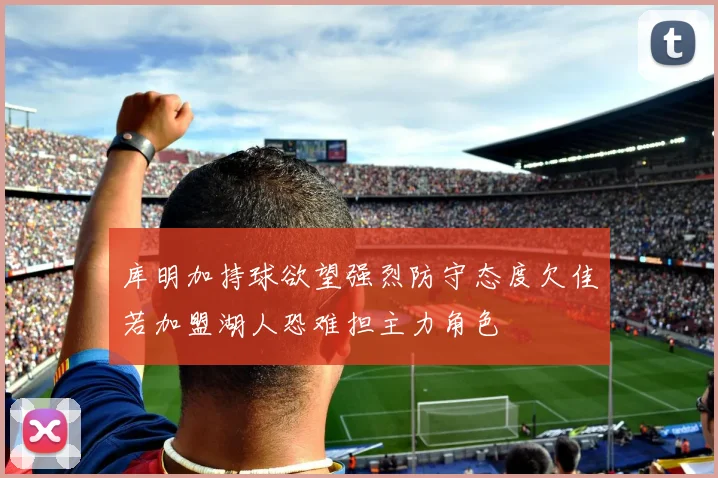 库明加持球欲望强烈防守态度欠佳若加盟湖人恐难担主力角色
