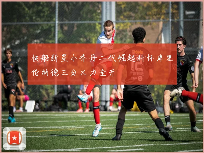 快船新星小乔丹二代崛起科怀库里伦纳德三分火力全开