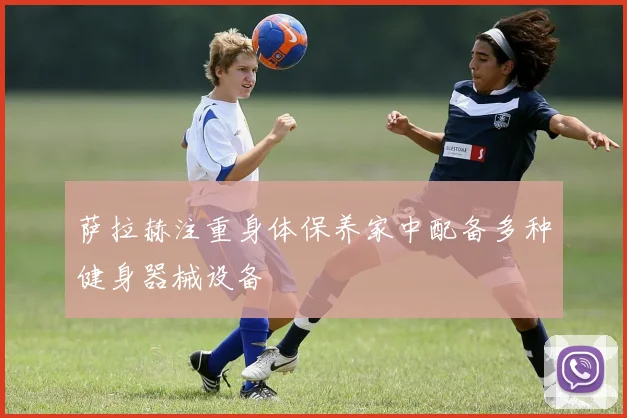 萨拉赫注重身体保养家中配备多种健身器械设备