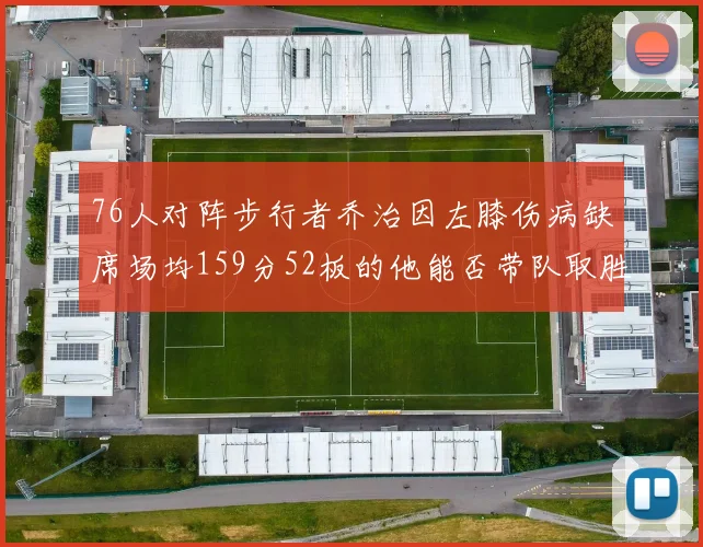 76人对阵步行者乔治因左膝伤病缺席场均159分52板的他能否带队取胜